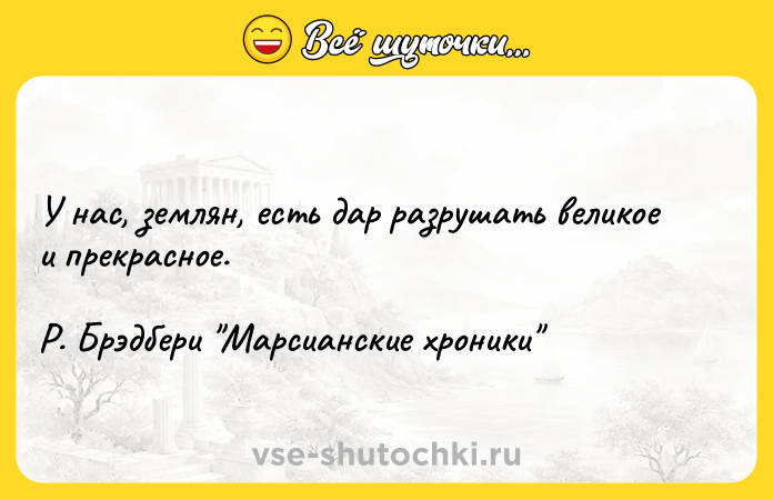 Цитата: У нас, землян, есть дар разрушать великое и прекрасное. Р. Брэдбери Марсианские хроники