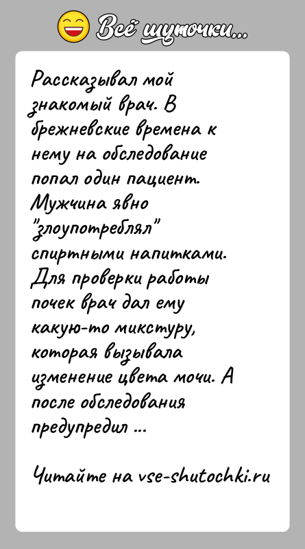 История: Рассказывал мой знакомый врач. В брежневские времена к нему на обследование попал один пациент. Мужчина явно злоупотреблял спиртными напитками. Для
