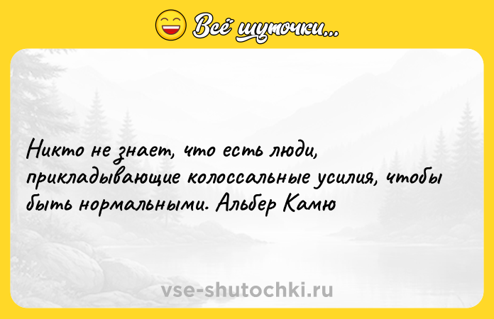 Цитата: Никто не знает, что есть люди, прикладывающие колоссальные усилия, чтобы быть нормальными. Альбер Камю
