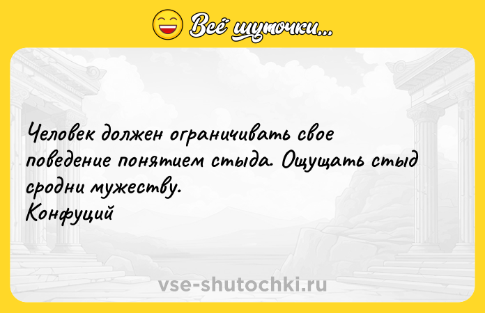 Цитата: Человек должен ограничивать свое поведение понятием стыда. Ощущать стыд сродни мужеству. Конфуций