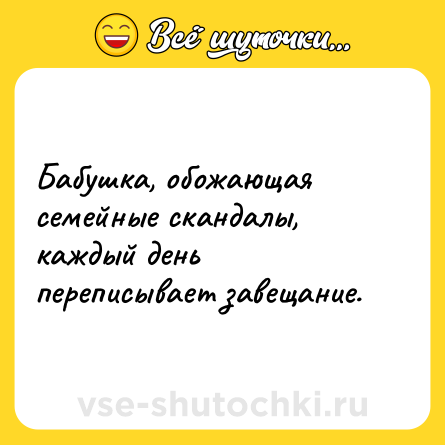 Шутка: Бабушка, обожающая семейные скандалы, каждый день переписывает завещание.