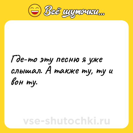 Шутка: Где-то эту песню я уже слышал. А также ту, ту и вон ту.
