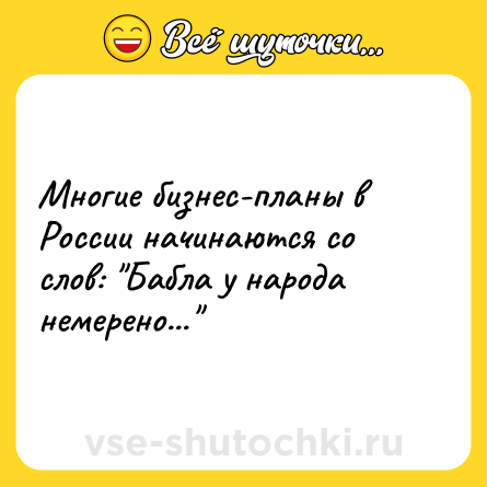 Шутка: Многие бизнес-планы в России начинаются со слов: Бабла у народа немерено...