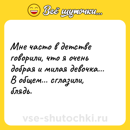 Шутка: Мне часто в детстве говорили, что я очень добрая и милая девочка…<br>В общем… сглазили, блядь.