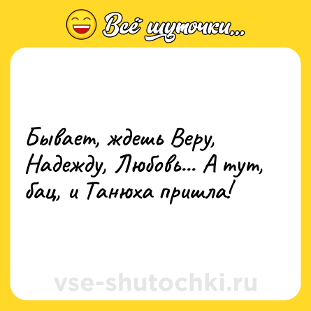 Шутка: Бывает, ждешь Веру, Надежду, Любовь... А тут, бац, и Танюха пришла!