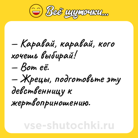 Шутка: — Каравай, каравай, кого хочешь выбирай! <br>— Вот её. <br>— Жрецы, подготовьте эту девственницу к жертвоприношению.