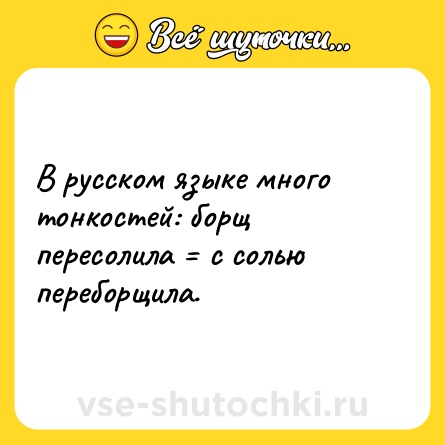 Шутка: В русском языке много тонкостей: борщ пересолила = с солью переборщила.