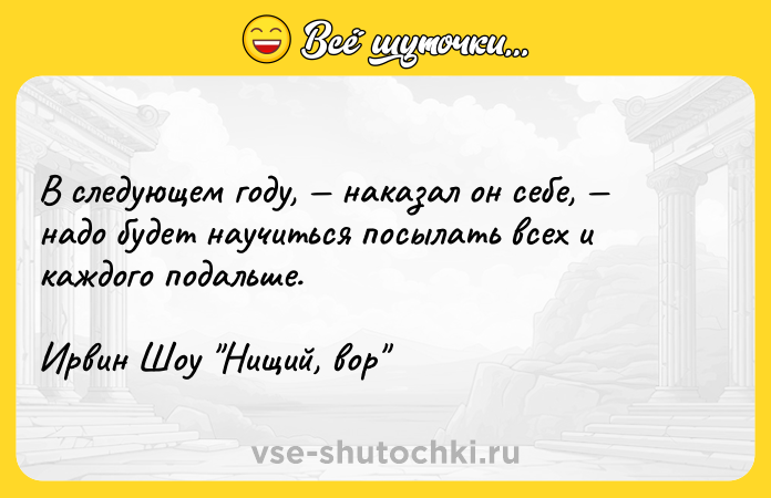 Цитата: В следующем году, наказал он себе, надо будет научиться посылать всех и каждого подальше.Ирвин Шоу Нищий, вор