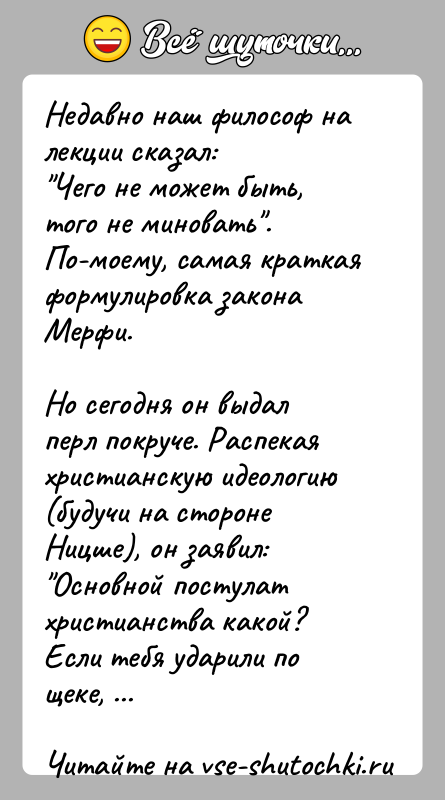 История: Недавно наш философ на лекции сказал: Чего не может быть, того не миновать .По-моему, самая краткая формулировка закона Мерфи.Но сегодня он выдал