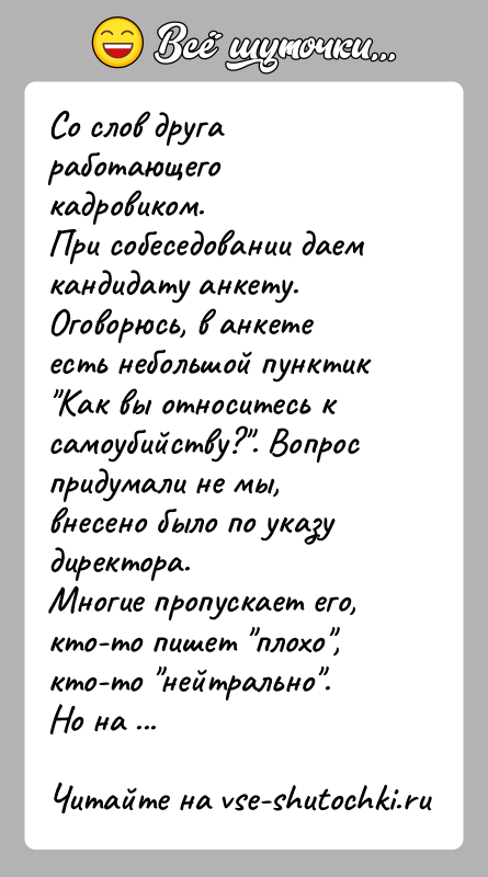 История: Со слов друга работающего кадровиком.При собеседовании даем кандидату анкету. Оговорюсь, в анкете есть небольшой пунктик Как вы относитесь к самоубийству? .