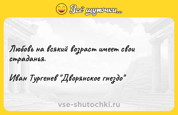 Цитата: Любовь на всякий возраст имеет свои страданья.Иван Тургенев Дворянское гнездо