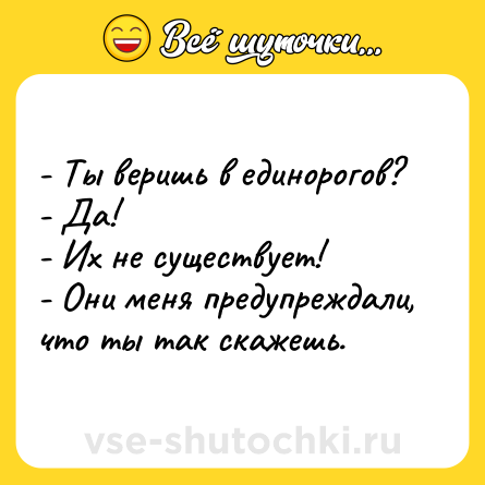 Шутка: - Ты веришь в единорогов? <br>- Да! <br>- Их не существует! <br>- Они меня предупреждали, что ты так скажешь.
