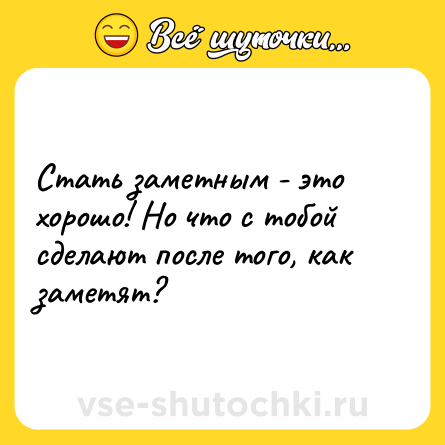 Шутка: Стать заметным - это хорошо! Но что с тобой сделают после того, как заметят?