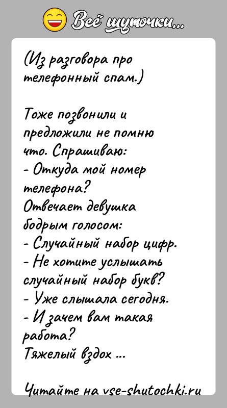История: (Из разговора про телефонный спам.)Тоже позвонили и предложили не помню что. Спрашиваю:- Откуда мой номер телефона?Отвечает девушка бодрым голосом:- Случайный