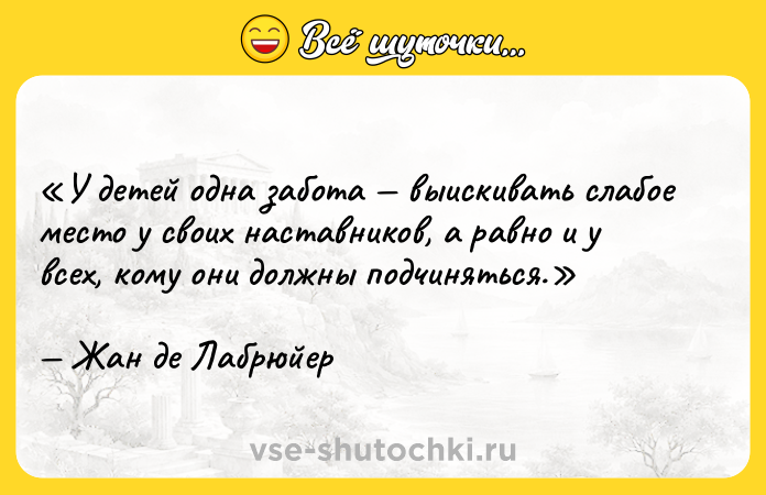 Цитата: У детей одна забота выискивать слабое место у своих наставников, а равно и у всех, кому они должны подчиняться.Жан де Лабрюйер