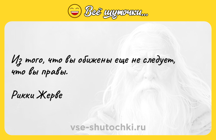 Цитата: Из того, что вы обижены еще не следует, что вы правы.Рикки Жерве