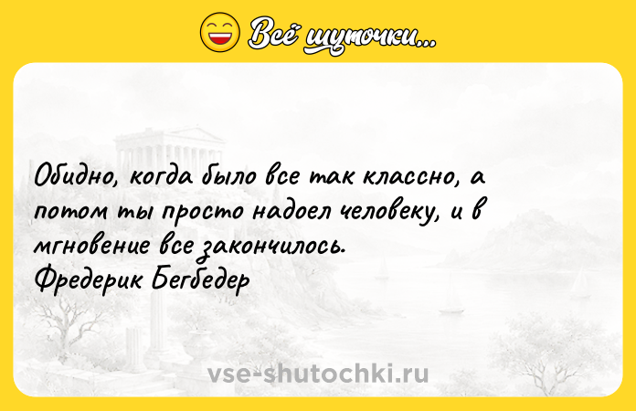 Цитата: Обидно, когда было все так классно, а потом ты просто надоел человеку, и в мгновение все закончилось. Фредерик Бегбедер