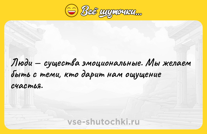 Цитата: Люди существа эмоциональные. Мы желаем быть с теми, кто дарит нам ощущение счастья.