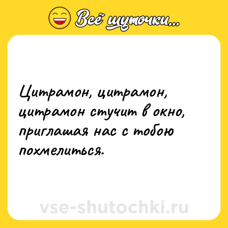 Шутка: Цитрамон, цитрамон, цитрамон стучит в окно, приглашая нас с тобою похмелиться.