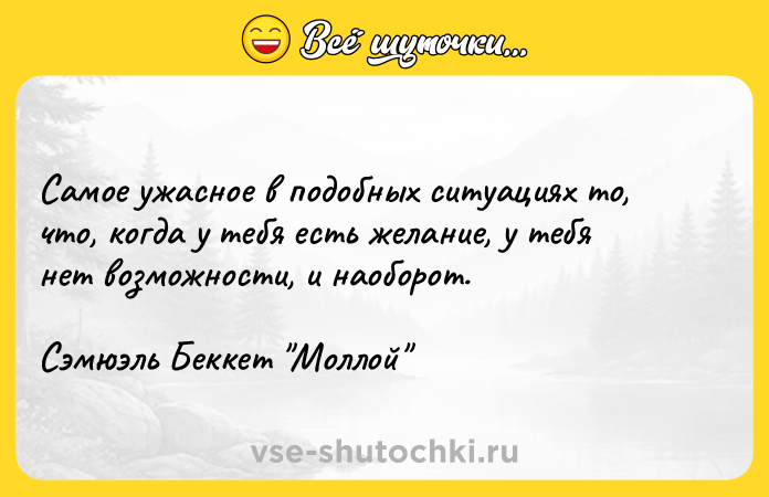 Цитата: Самое ужасное в подобных ситуациях то, что, когда у тебя есть желание, у тебя нет возможности, и наоборот.Сэмюэль Беккет Моллой