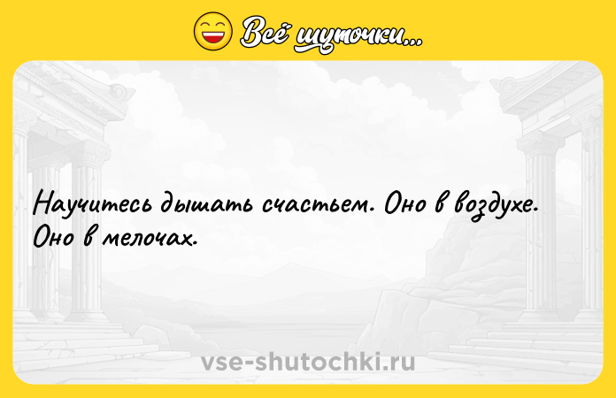 Цитата: Научитесь дышать счастьем. Оно в воздухе. Оно в мелочах.