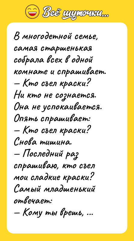 Шутка: В многодетной семье, самая старшенькая собрала всех в одной комнате и спрашивает. Кто съел краски?Ни кто не сознается. Она не успокаивается. Опять спрашивает: Кто съел краски?Снова тишина. Последний раз спрашиваю, кто съел мои сладкие краски?Самый младшенький отвечает: Кому ты врешь, ни какие они и не сладкие