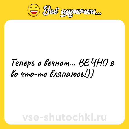 Шутка: Теперь о вечном… ВЕЧНО я во что-то вляпаюсь!))