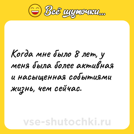 Шутка: Когда мне было 8 лет, у меня была более активная и насыщенная событиями жизнь, чем сейчас.