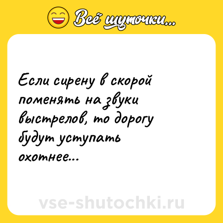 Шутка: Если сирену в скорой поменять на звуки выстрелов, то дорогу будут уступать охотнее...