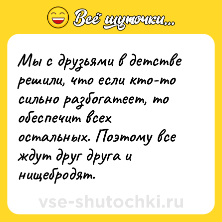 Шутка: Мы с друзьями в детстве решили, что если кто-то сильно разбогатеет, то обеспечит всех остальных. Поэтому все ждут друг друга и нищебродят.