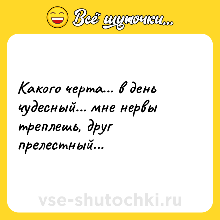 Шутка: Какого черта... в день чудесный... мне нервы треплешь, друг прелестный...