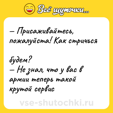 Шутка: — Присаживайтесь, пожалуйста! Как стричься <br>будем? <br>— Не знал, что у вас в армии теперь такой крутой сервис