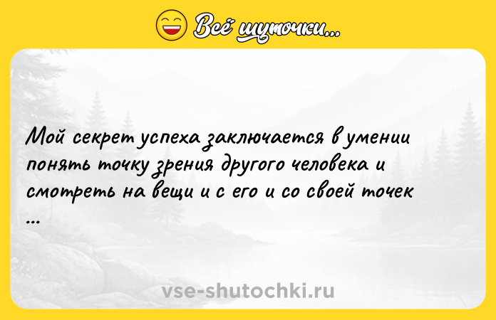 Цитата: Мой секрет успеха заключается в умении понять точку зрения другого человека и смотреть на вещи и с его и со своей точек зрения. Генри Форд