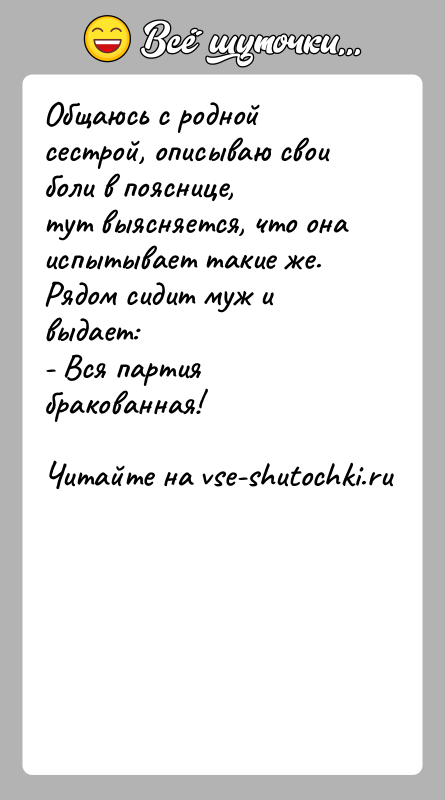 История: Общаюсь с родной сестрой, описываю свои боли в пояснице, тут выясняется, что она испытывает такие же.Рядом сидит муж и выдает:- Вся