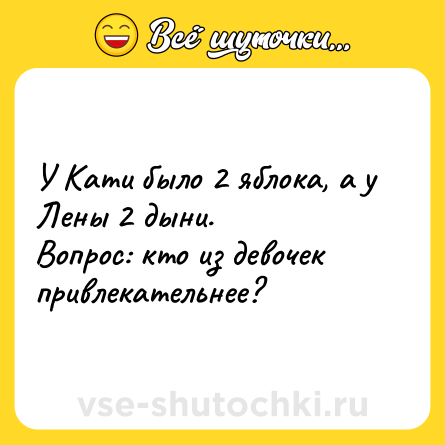Шутка: У Кати было 2 яблока, а у Лены 2 дыни.Вопрос: кто из девочек привлекательнее?