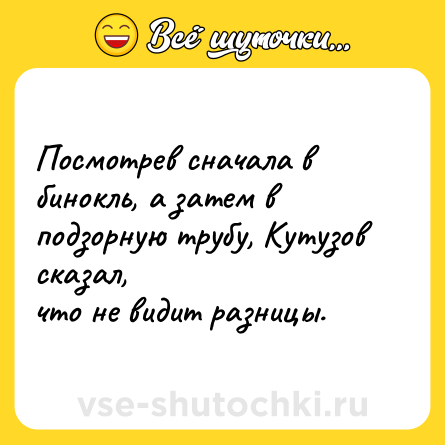 Шутка: Посмотрев сначала в бинокль, а затем в подзорную трубу, Кутузов сказал, <br>что не видит разницы.
