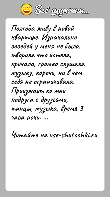 История: Полгода живу в новой квартире. Изначально соседей у меня не было, творила что хотела, кричала, громко слушала музыку, короче, ни