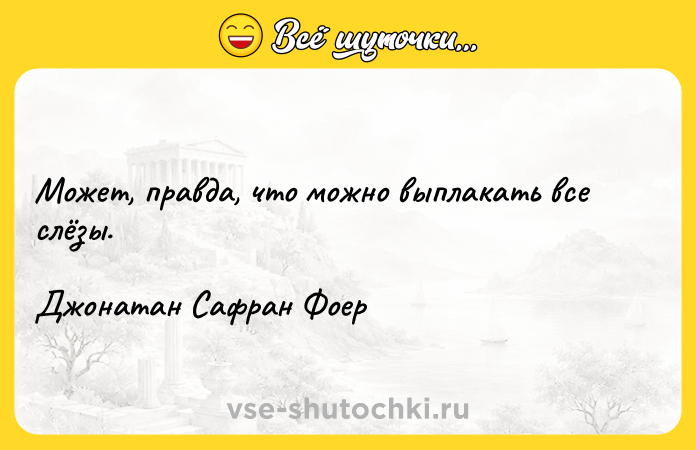Цитата: Может, правда, что можно выплакать все слёзы.Джонатан Сафран Фоер