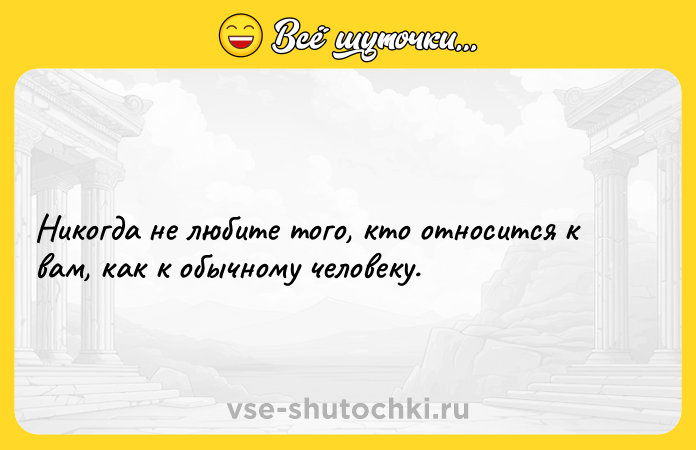 Цитата: Никогда не любите того, кто относится к вам, как к обычному человеку.