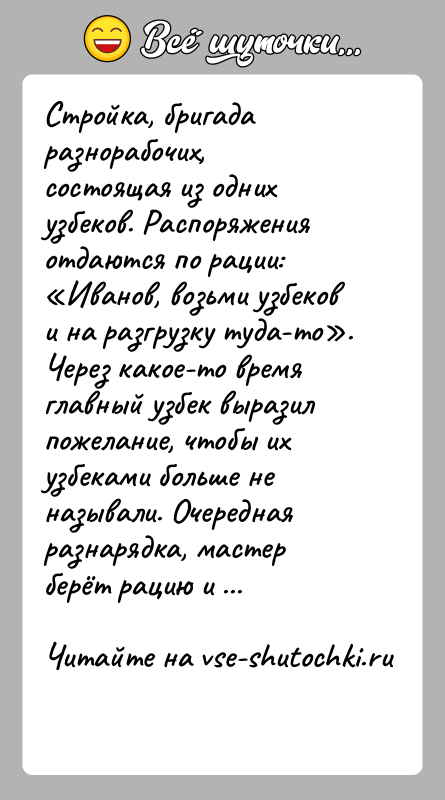 История: Стройка, бригада разнорабочих, состоящая из одних узбеков. Распоряжения отдаются по рации: Иванов, возьми узбеков и на разгрузку туда-то . Через какое-то
