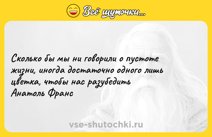 Цитата: Сколько бы мы ни говорили о пустоте жизни, иногда достаточно одного лишь цветка, чтобы нас разубедить Анатоль Франс