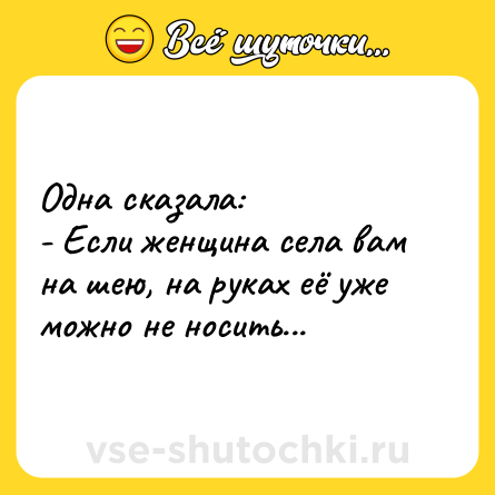 Шутка: Одна сказала:<br>- Если женщина села вам на шею, на руках её уже можно не носить...