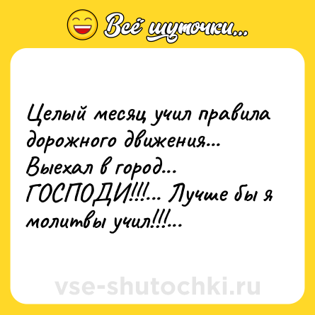 Шутка: Целый месяц учил правила дорожного движения...<br>Выехал в город...<br>ГОСПОДИ!!!... Лучше бы я молитвы учил!!!...