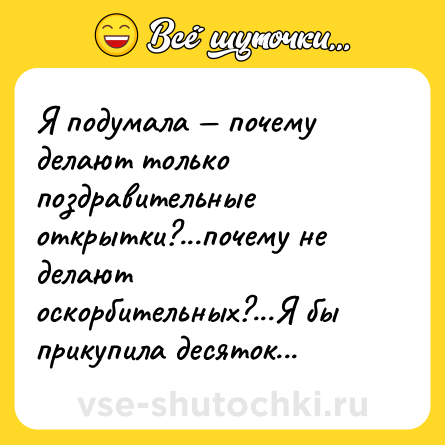 Шутка: Я подумала — почему делают только поздравительные открытки?...почему не делают оскорбительных?...Я бы прикупила десяток...