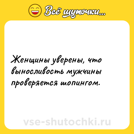 Шутка: Женщины уверены, что выносливость мужчины проверяется шопингом.