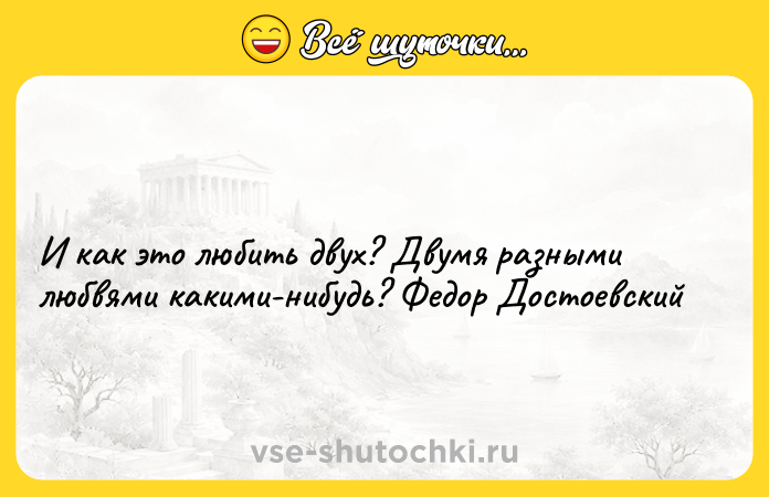 Цитата: И как это любить двух? Двумя разными любвями какими-нибудь? Федор Достоевский