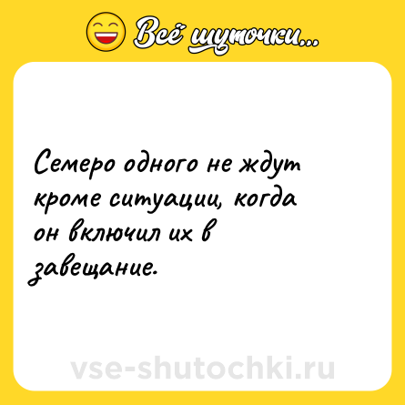 Шутка: Семеро одного не ждут кроме ситуации, когда он включил их в завещание. 