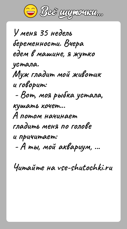 История: У меня 35 недель беременности. Вчера едем в машине, я жутко устала.Муж гладит мой животик и говорит: - Вот, моя