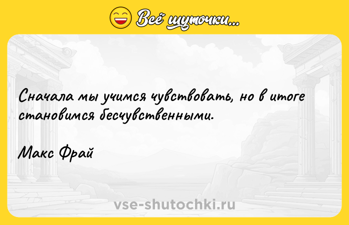Цитата: Сначала мы учимся чувствовать, но в итоге становимся бесчувственными. Макс Фрай
