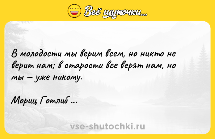 Цитата: В молодости мы верим всем, но никто не верит нам в старости все верят нам, но мы уже никому. Мориц Готлиб Сафир
